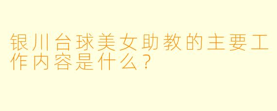 银川台球美女助教的主要工作内容是什么？