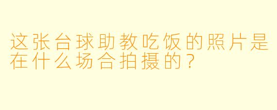 这张台球助教吃饭的照片是在什么场合拍摄的？