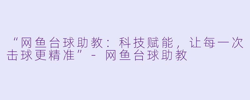 “网鱼台球助教：科技赋能，让每一次击球更精准”-网鱼台球助教