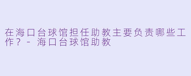 在海口台球馆担任助教主要负责哪些工作？-海口台球馆助教