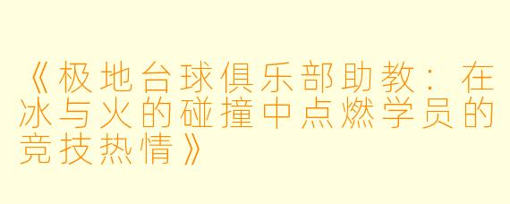 《极地台球俱乐部助教：在冰与火的碰撞中点燃学员的竞技热情》