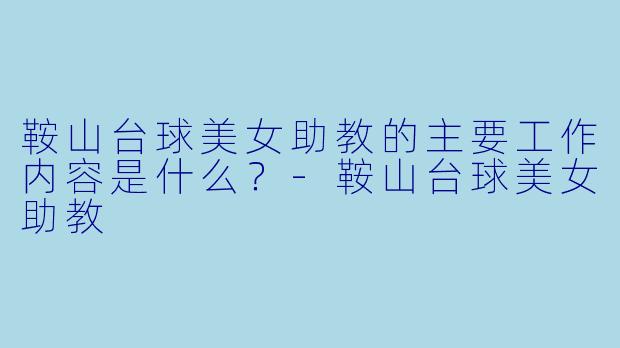 鞍山台球美女助教的主要工作内容是什么？-鞍山台球美女助教