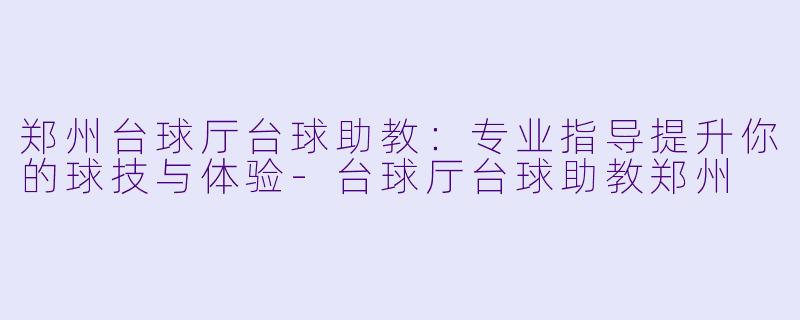 郑州台球厅台球助教：专业指导提升你的球技与体验-台球厅台球助教郑州