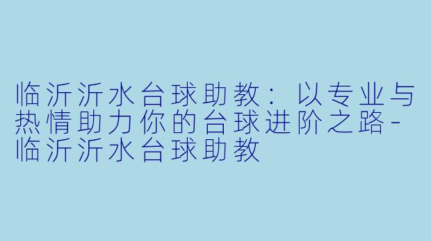 临沂沂水台球助教：以专业与热情助力你的台球进阶之路-临沂沂水台球助教
