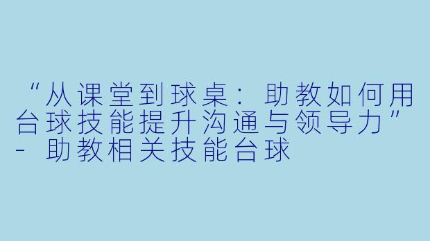 “从课堂到球桌：助教如何用台球技能提升沟通与领导力”-助教相关技能台球