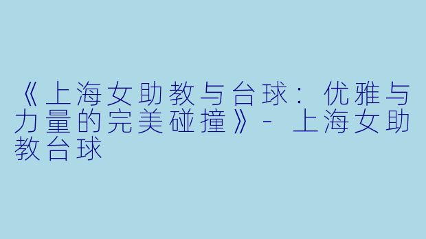 《上海女助教与台球：优雅与力量的完美碰撞》-上海女助教台球