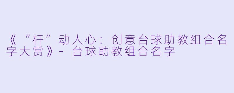 《“杆”动人心：创意台球助教组合名字大赏》-台球助教组合名字