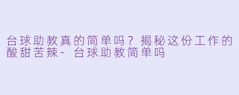 台球助教真的简单吗？揭秘这份工作的酸甜苦辣-台球助教简单吗