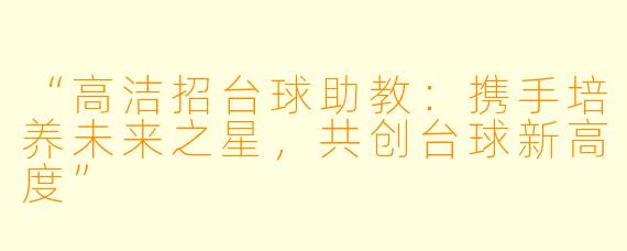 “高洁招台球助教:携手培养未来之星,共创台球新高度”