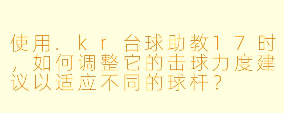 使用.kr台球助教17时，如何调整它的击球力度建议以适应不同的球杆？