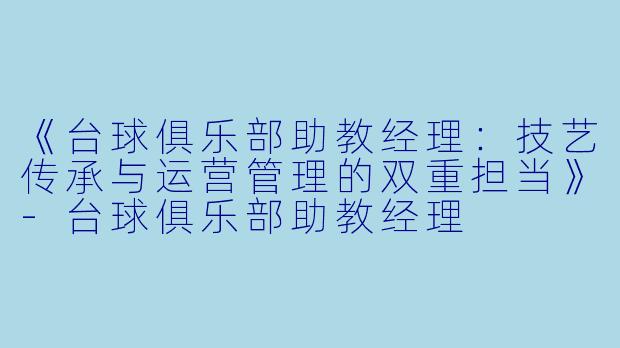 《台球俱乐部助教经理：技艺传承与运营管理的双重担当》-台球俱乐部助教经理