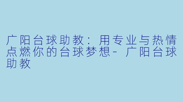 广阳台球助教：用专业与热情点燃你的台球梦想-广阳台球助教