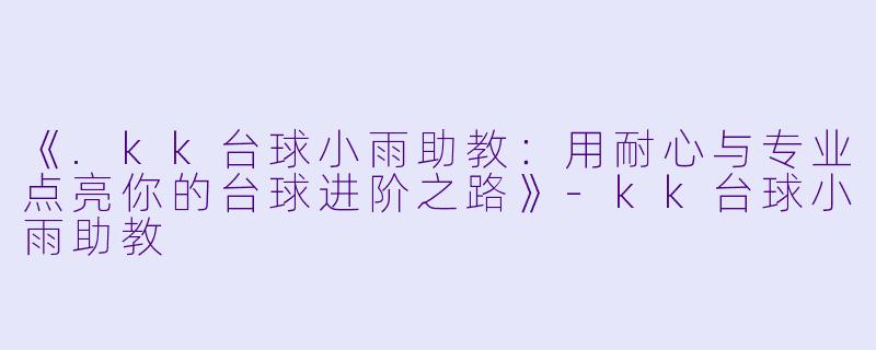 《.kk台球小雨助教：用耐心与专业点亮你的台球进阶之路》-kk台球小雨助教