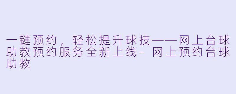 一键预约，轻松提升球技——网上台球助教预约服务全新上线-网上预约台球助教