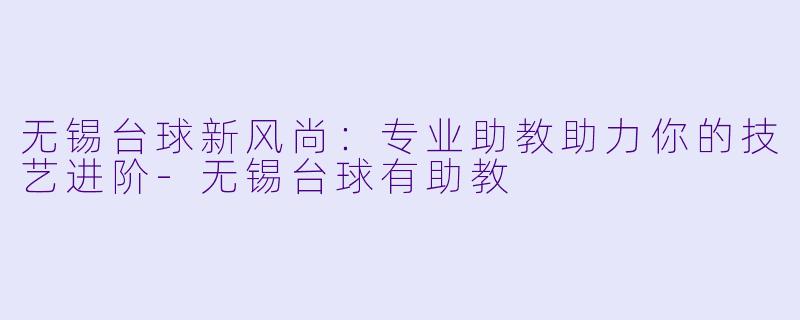无锡台球新风尚：专业助教助力你的技艺进阶-无锡台球有助教