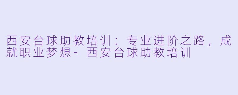 西安台球助教培训：专业进阶之路，成就职业梦想-西安台球助教培训