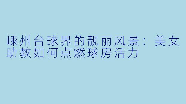 嵊州台球界的靓丽风景：美女助教如何点燃球房活力