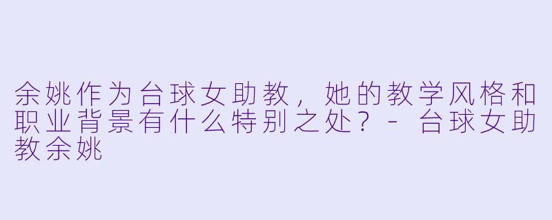 余姚作为台球女助教，她的教学风格和职业背景有什么特别之处？-台球女助教余姚