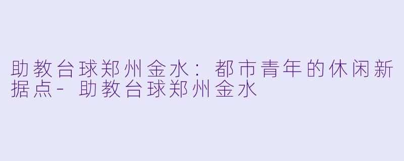 助教台球郑州金水：都市青年的休闲新据点-助教台球郑州金水
