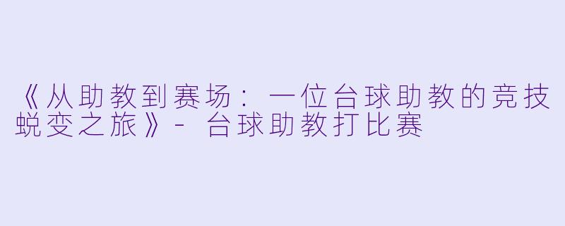 《从助教到赛场：一位台球助教的竞技蜕变之旅》-台球助教打比赛