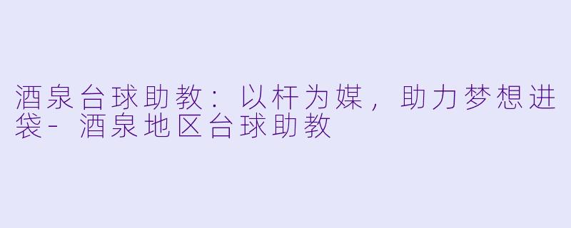 酒泉台球助教：以杆为媒，助力梦想进袋-酒泉地区台球助教