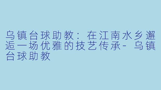 乌镇台球助教：在江南水乡邂逅一场优雅的技艺传承-乌镇台球助教
