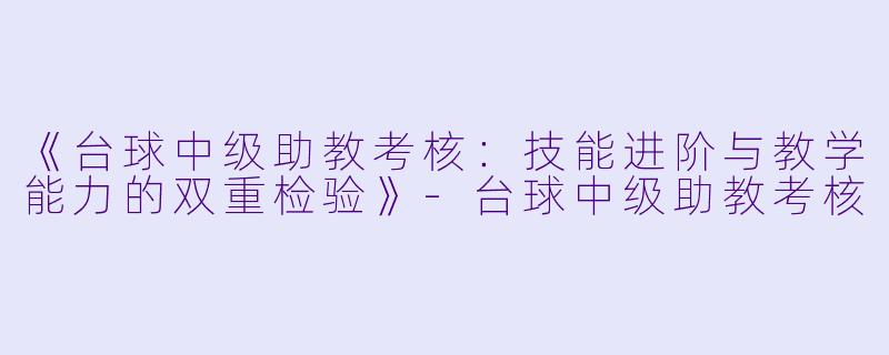 《台球中级助教考核：技能进阶与教学能力的双重检验》-台球中级助教考核