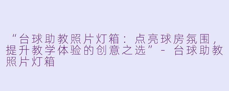 “台球助教照片灯箱：点亮球房氛围，提升教学体验的创意之选”-台球助教照片灯箱