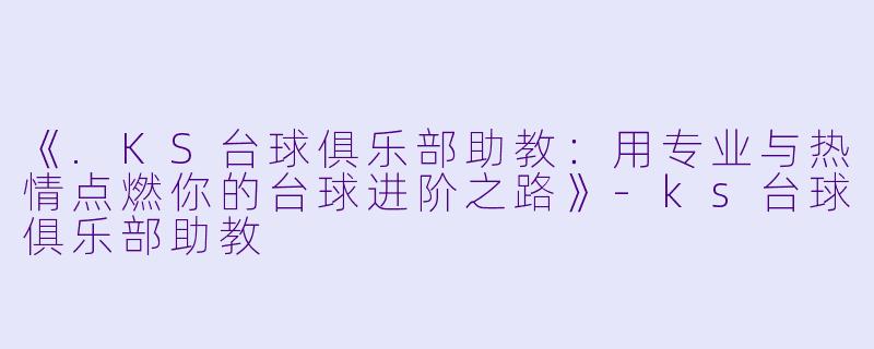 《.KS台球俱乐部助教：用专业与热情点燃你的台球进阶之路》-ks台球俱乐部助教