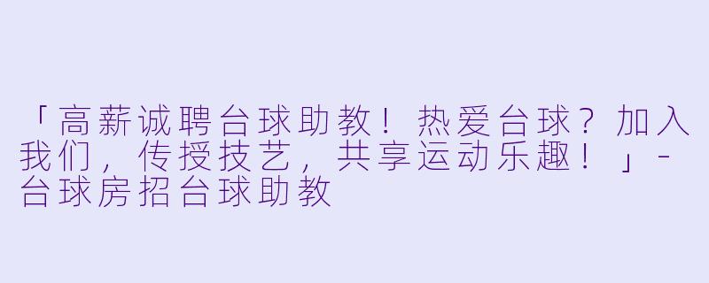 「高薪诚聘台球助教！热爱台球？加入我们，传授技艺，共享运动乐趣！」-台球房招台球助教