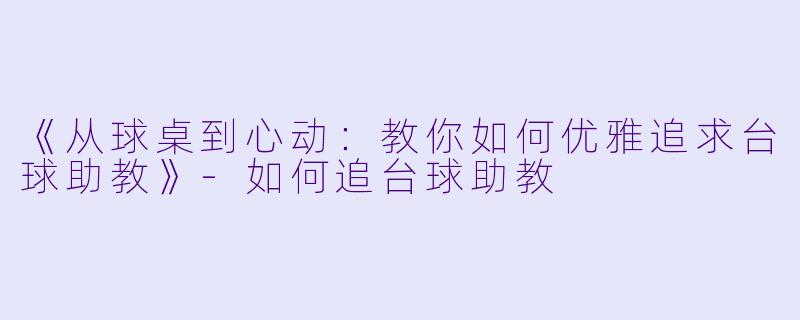 《从球桌到心动：教你如何优雅追求台球助教》-如何追台球助教