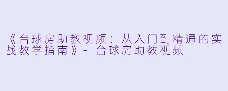 《台球房助教视频：从入门到精通的实战教学指南》-台球房助教视频