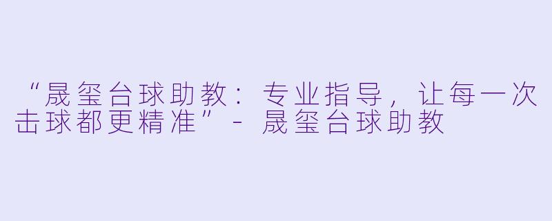 “晟玺台球助教：专业指导，让每一次击球都更精准”-晟玺台球助教