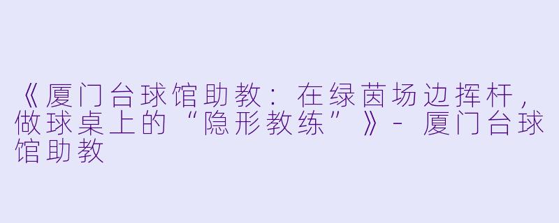 《厦门台球馆助教：在绿茵场边挥杆，做球桌上的“隐形教练”》-厦门台球馆助教