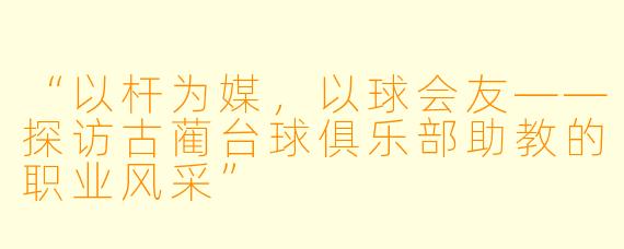 “以杆为媒，以球会友——探访古蔺台球俱乐部助教的职业风采”