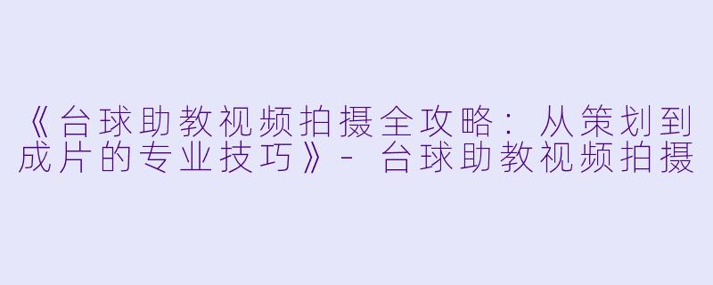 《台球助教视频拍摄全攻略：从策划到成片的专业技巧》-台球助教视频拍摄