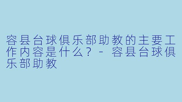 容县台球俱乐部助教的主要工作内容是什么？-容县台球俱乐部助教