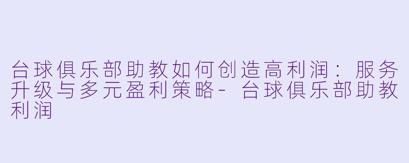 台球俱乐部助教如何创造高利润：服务升级与多元盈利策略-台球俱乐部助教利润