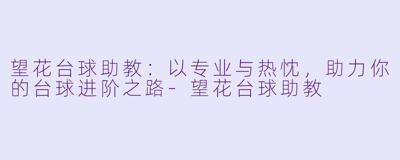 望花台球助教：以专业与热忱，助力你的台球进阶之路-望花台球助教