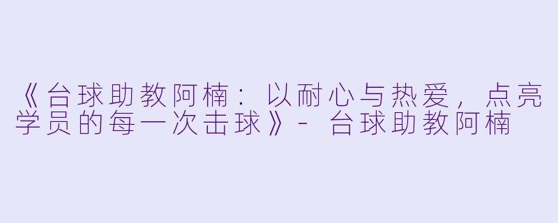 《台球助教阿楠：以耐心与热爱，点亮学员的每一次击球》-台球助教阿楠