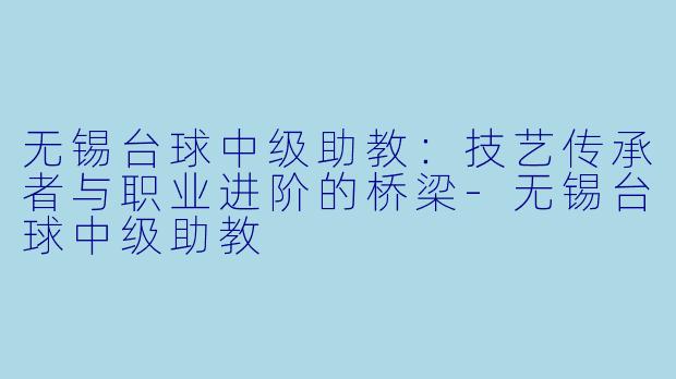 无锡台球中级助教：技艺传承者与职业进阶的桥梁-无锡台球中级助教