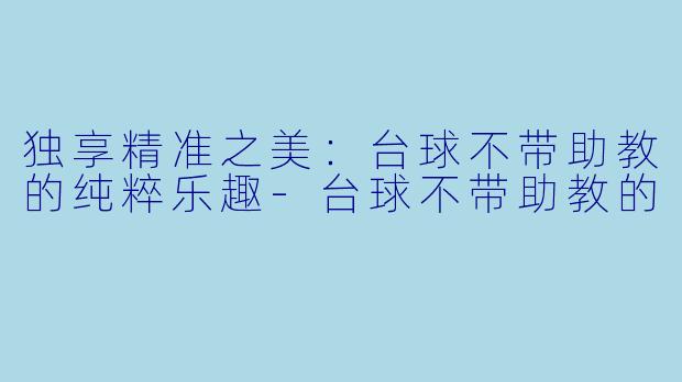 独享精准之美：台球不带助教的纯粹乐趣-台球不带助教的