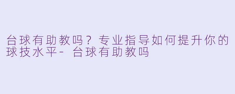 台球有助教吗？专业指导如何提升你的球技水平-台球有助教吗