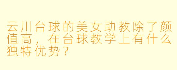 云川台球的美女助教除了颜值高，在台球教学上有什么独特优势？