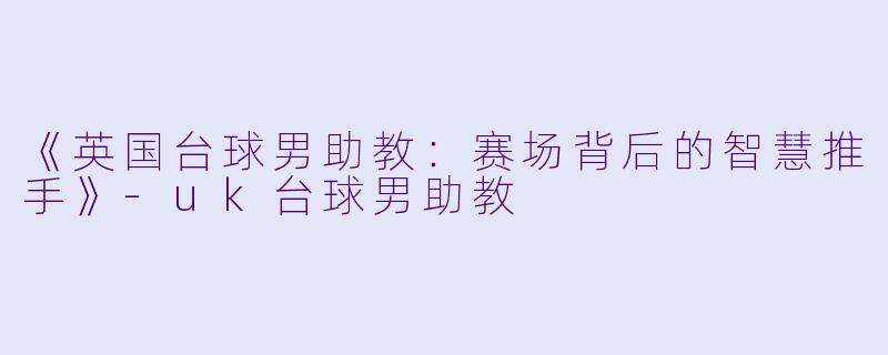 《英国台球男助教：赛场背后的智慧推手》-uk台球男助教