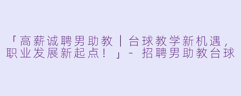 「高薪诚聘男助教｜台球教学新机遇，职业发展新起点！」-招聘男助教台球