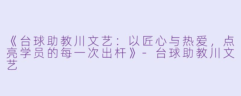《台球助教川文艺：以匠心与热爱，点亮学员的每一次出杆》-台球助教川文艺