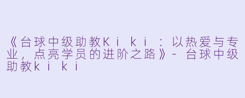 《台球中级助教Kiki：以热爱与专业，点亮学员的进阶之路》-台球中级助教kiki