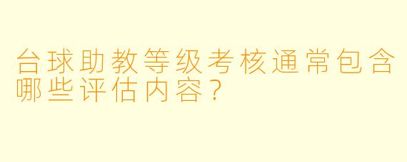 台球助教等级考核通常包含哪些评估内容？