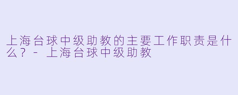 上海台球中级助教的主要工作职责是什么？-上海台球中级助教